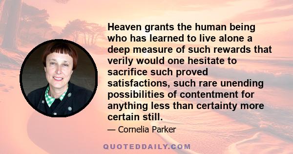 Heaven grants the human being who has learned to live alone a deep measure of such rewards that verily would one hesitate to sacrifice such proved satisfactions, such rare unending possibilities of contentment for