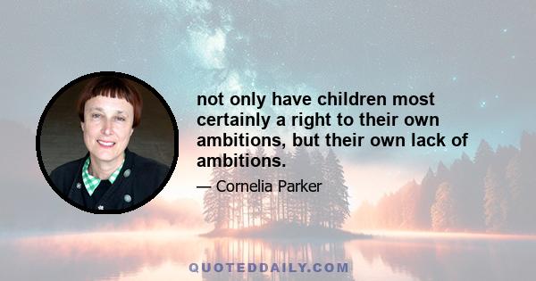 not only have children most certainly a right to their own ambitions, but their own lack of ambitions.