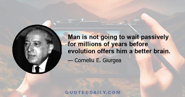 Man is not going to wait passively for millions of years before evolution offers him a better brain.