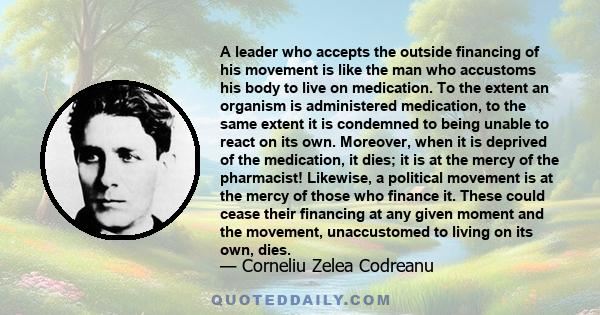 A leader who accepts the outside financing of his movement is like the man who accustoms his body to live on medication. To the extent an organism is administered medication, to the same extent it is condemned to being