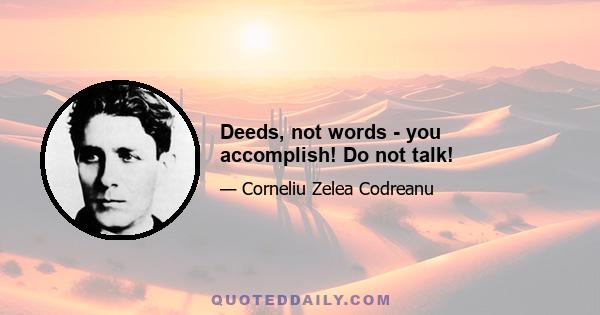 Deeds, not words - you accomplish! Do not talk!