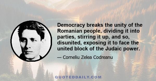 Democracy breaks the unity of the Romanian people, dividing it into parties, stirring it up, and so, disunited, exposing it to face the united block of the Judaic power.