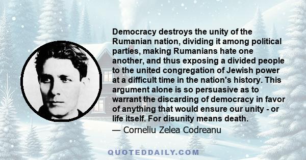 Democracy destroys the unity of the Rumanian nation, dividing it among political parties, making Rumanians hate one another, and thus exposing a divided people to the united congregation of Jewish power at a difficult