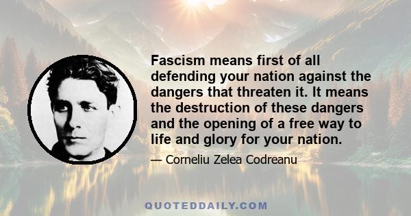 Fascism means first of all defending your nation against the dangers that threaten it. It means the destruction of these dangers and the opening of a free way to life and glory for your nation.