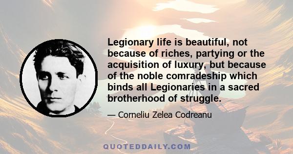 Legionary life is beautiful, not because of riches, partying or the acquisition of luxury, but because of the noble comradeship which binds all Legionaries in a sacred brotherhood of struggle.