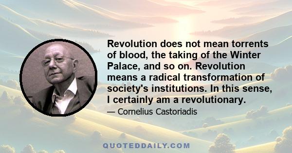 Revolution does not mean torrents of blood, the taking of the Winter Palace, and so on. Revolution means a radical transformation of society's institutions. In this sense, I certainly am a revolutionary.