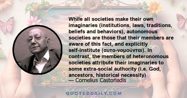 While all societies make their own imaginaries (institutions, laws, traditions, beliefs and behaviors), autonomous societies are those that their members are aware of this fact, and explicitly self-institute