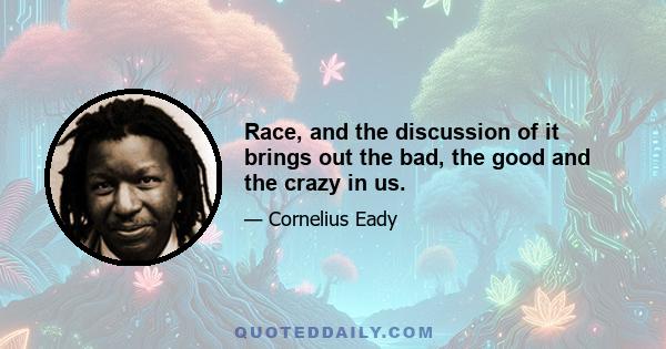 Race, and the discussion of it brings out the bad, the good and the crazy in us.