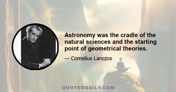 Astronomy was the cradle of the natural sciences and the starting point of geometrical theories.