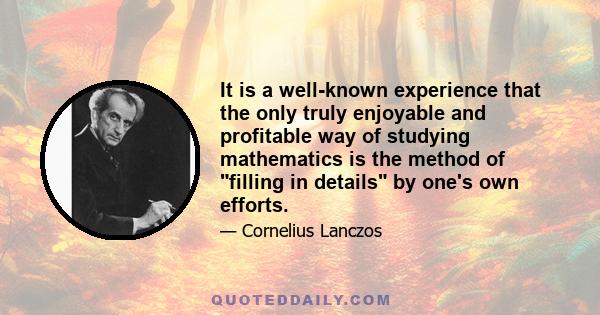 It is a well-known experience that the only truly enjoyable and profitable way of studying mathematics is the method of filling in details by one's own efforts.