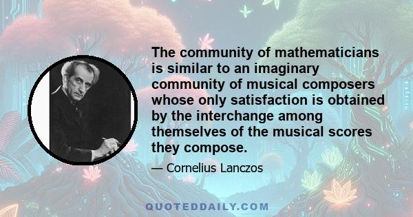 The community of mathematicians is similar to an imaginary community of musical composers whose only satisfaction is obtained by the interchange among themselves of the musical scores they compose.