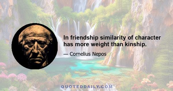 In friendship similarity of character has more weight than kinship.