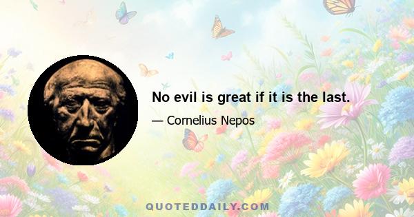 No evil is great if it is the last.