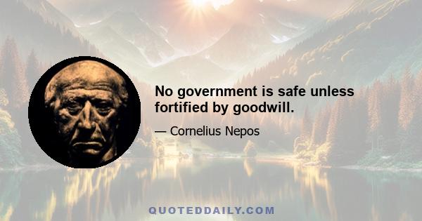 No government is safe unless fortified by goodwill.