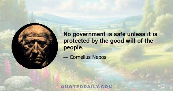 No government is safe unless it is protected by the good will of the people.