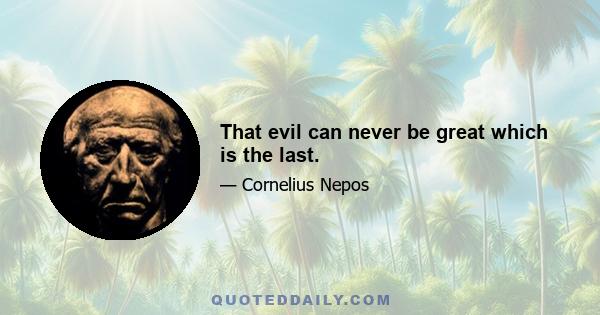 That evil can never be great which is the last.