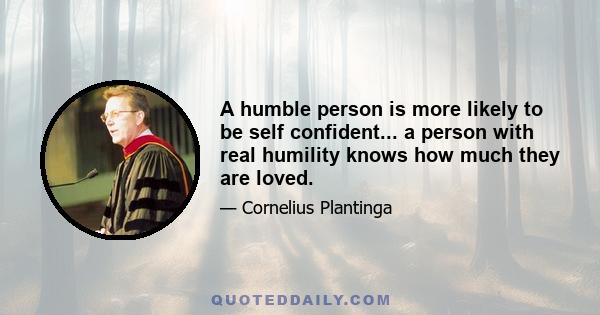 A humble person is more likely to be self confident... a person with real humility knows how much they are loved.