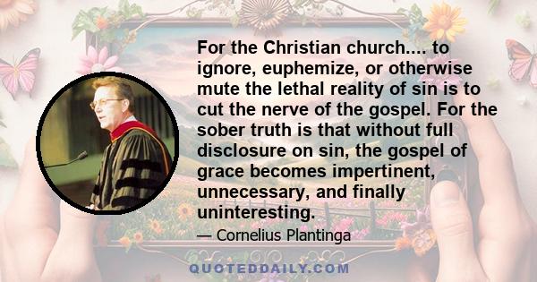 For the Christian church.... to ignore, euphemize, or otherwise mute the lethal reality of sin is to cut the nerve of the gospel. For the sober truth is that without full disclosure on sin, the gospel of grace becomes