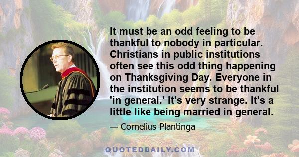 It must be an odd feeling to be thankful to nobody in particular. Christians in public institutions often see this odd thing happening on Thanksgiving Day. Everyone in the institution seems to be thankful 'in general.'