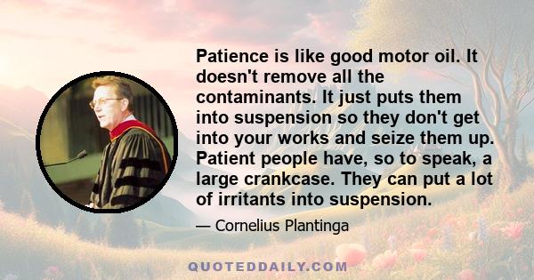 Patience is like good motor oil. It doesn't remove all the contaminants. It just puts them into suspension so they don't get into your works and seize them up. Patient people have, so to speak, a large crankcase. They