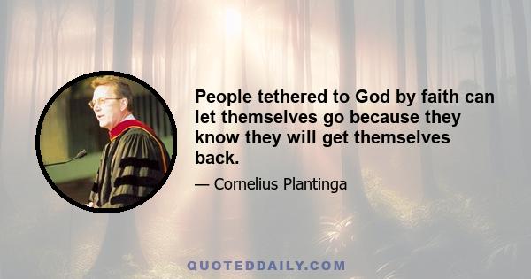 People tethered to God by faith can let themselves go because they know they will get themselves back.