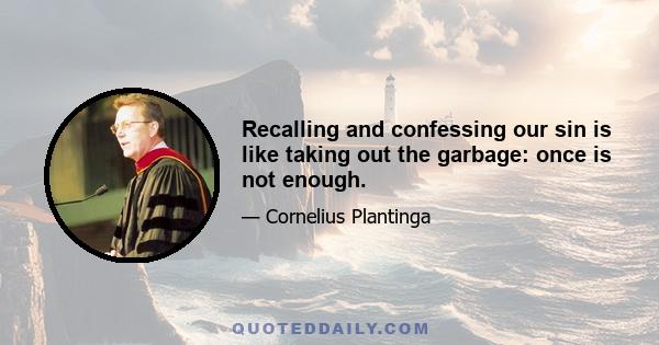 Recalling and confessing our sin is like taking out the garbage: once is not enough.