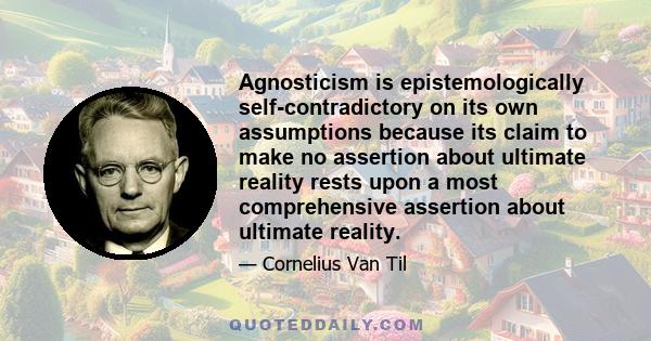 Agnosticism is epistemologically self-contradictory on its own assumptions because its claim to make no assertion about ultimate reality rests upon a most comprehensive assertion about ultimate reality.