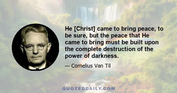 He [Christ] came to bring peace, to be sure, but the peace that He came to bring must be built upon the complete destruction of the power of darkness.