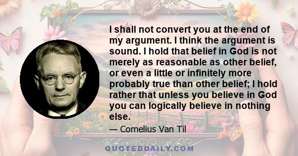 I shall not convert you at the end of my argument. I think the argument is sound. I hold that belief in God is not merely as reasonable as other belief, or even a little or infinitely more probably true than other