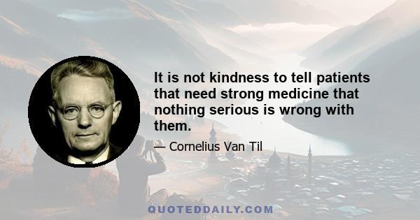 It is not kindness to tell patients that need strong medicine that nothing serious is wrong with them.