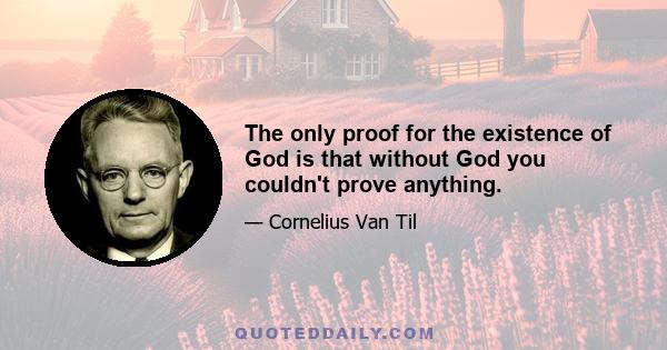 The only proof for the existence of God is that without God you couldn't prove anything.