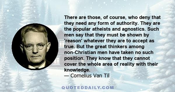 There are those, of course, who deny that they need any form of authority. They are the popular atheists and agnostics. Such men say that they must be shown by 'reason' whatever they are to accept as true. But the great 