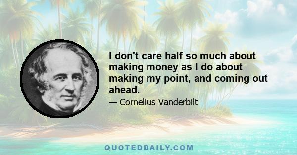 I don't care half so much about making money as I do about making my point, and coming out ahead.