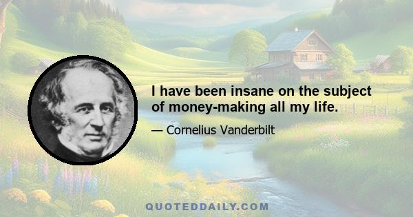 I have been insane on the subject of money-making all my life.