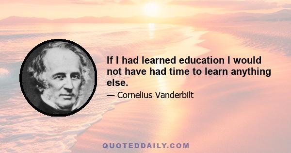 If I had learned education I would not have had time to learn anything else.