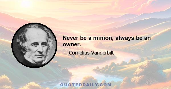 Never be a minion, always be an owner.