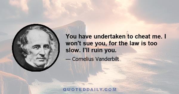 You have undertaken to cheat me. I won't sue you, for the law is too slow. I'll ruin you.