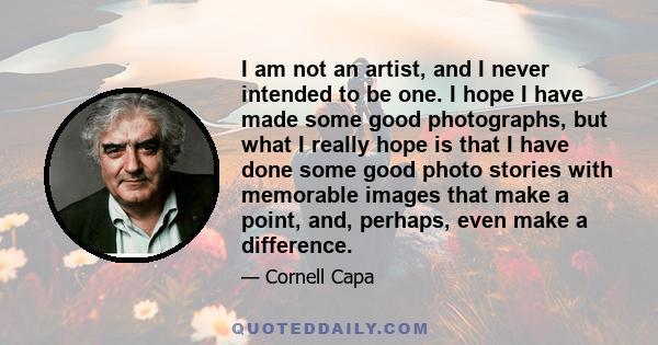 I am not an artist, and I never intended to be one. I hope I have made some good photographs, but what I really hope is that I have done some good photo stories with memorable images that make a point, and, perhaps,