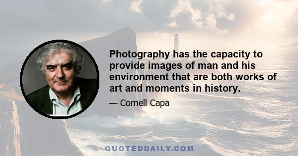 Photography has the capacity to provide images of man and his environment that are both works of art and moments in history.