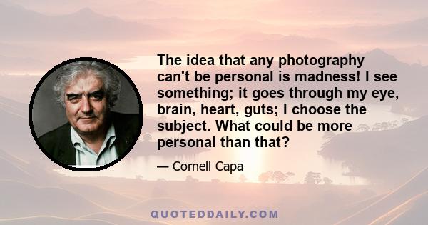 The idea that any photography can't be personal is madness! I see something; it goes through my eye, brain, heart, guts; I choose the subject. What could be more personal than that?