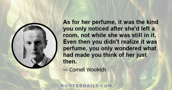 As for her perfume, it was the kind you only noticed after she'd left a room, not while she was still in it. Even then you didn't realize it was perfume, you only wondered what had made you think of her just then.