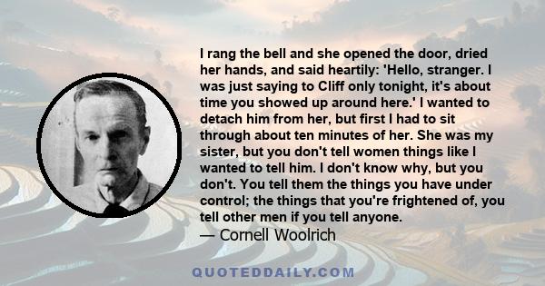 I rang the bell and she opened the door, dried her hands, and said heartily: 'Hello, stranger. I was just saying to Cliff only tonight, it's about time you showed up around here.' I wanted to detach him from her, but