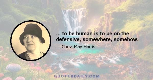 ... to be human is to be on the defensive, somewhere, somehow.