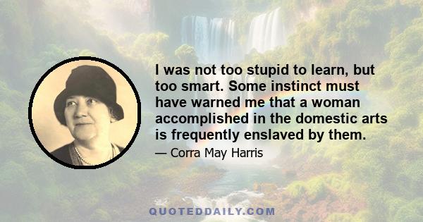 I was not too stupid to learn, but too smart. Some instinct must have warned me that a woman accomplished in the domestic arts is frequently enslaved by them.