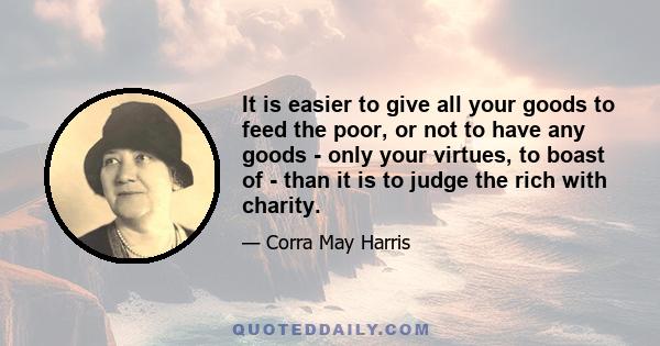 It is easier to give all your goods to feed the poor, or not to have any goods - only your virtues, to boast of - than it is to judge the rich with charity.