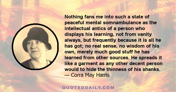 Nothing fans me into such a state of peaceful mental somnambulance as the intellectual antics of a person who displays his learning, not from vanity always, but frequently because it is all he has got; no real sense, no 