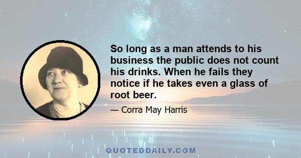 So long as a man attends to his business the public does not count his drinks. When he fails they notice if he takes even a glass of root beer.