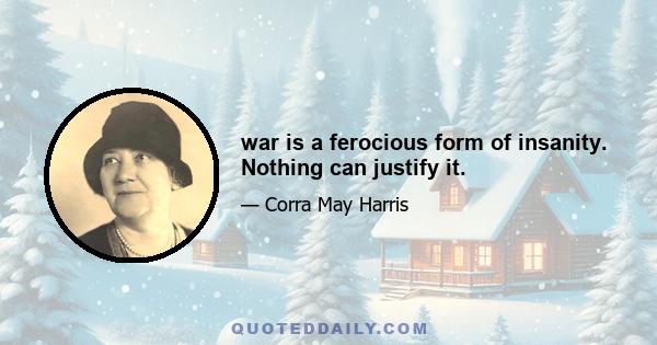 war is a ferocious form of insanity. Nothing can justify it.