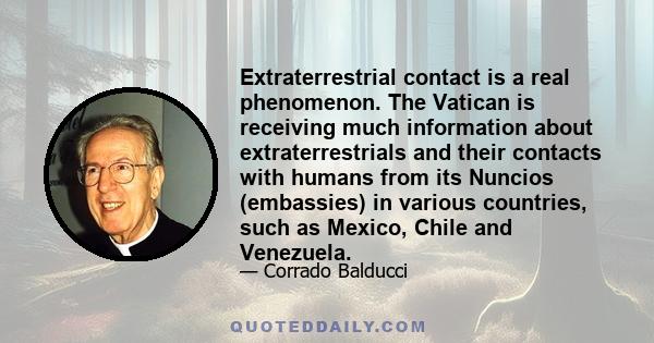 Extraterrestrial contact is a real phenomenon. The Vatican is receiving much information about extraterrestrials and their contacts with humans from its Nuncios (embassies) in various countries, such as Mexico, Chile