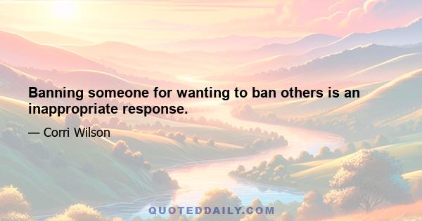 Banning someone for wanting to ban others is an inappropriate response.